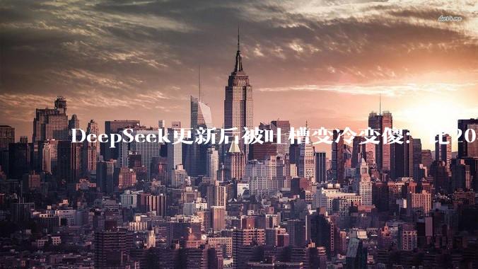 DeepSeek更新后被吐槽变冷变傻：比20年前的青春伤感文学还让人尴尬！业内人士：这一版本类似于极速版，牺牲质量换速度_模型_用户