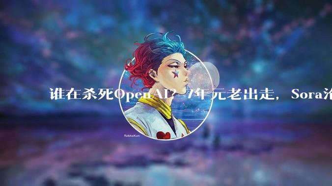 谁在杀死OpenAI？7年元老出走，Sora沦为弃子，理想主义崩塌_ChatGPT_研究_***